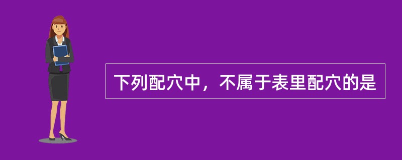 下列配穴中，不属于表里配穴的是