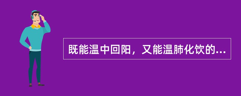 既能温中回阳，又能温肺化饮的药物是