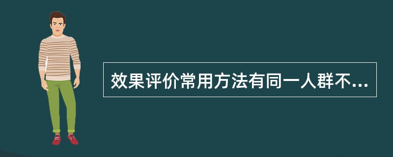 效果评价常用方法有同一人群不同时期的前后对照法和不同地区不同人群的