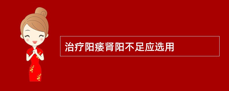 治疗阳痿肾阳不足应选用