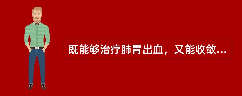 既能够治疗肺胃出血，又能收敛止血、消肿生肌的药物是