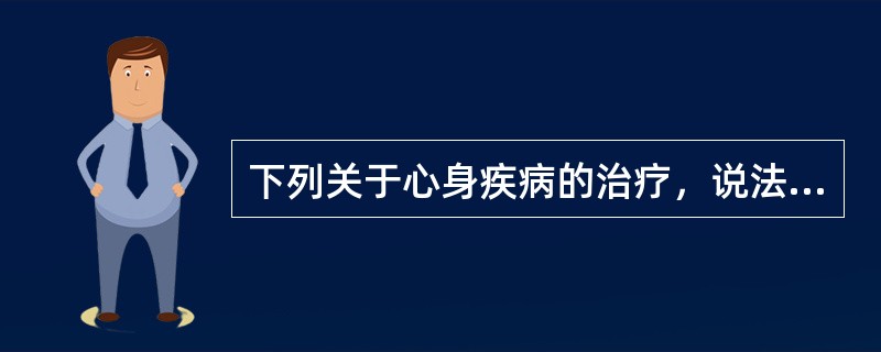 下列关于心身疾病的治疗，说法不正确的是