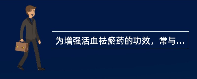 为增强活血祛瘀药的功效，常与活血药配伍的药物是