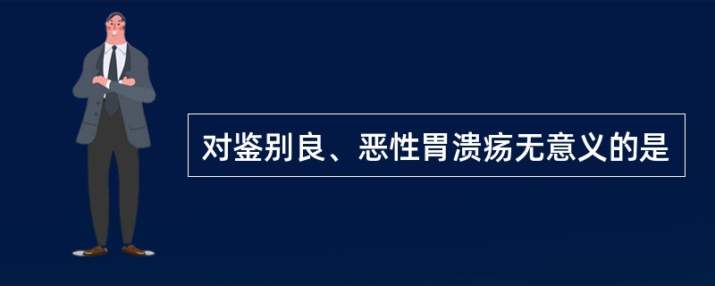 对鉴别良、恶性胃溃疡无意义的是