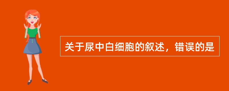 关于尿中白细胞的叙述，错误的是