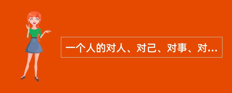 一个人的对人、对己、对事、对物的态度是