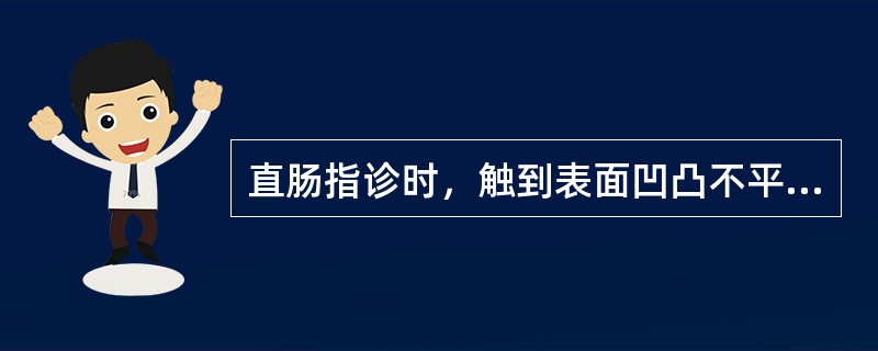 直肠指诊时，触到表面凹凸不平、质地坚硬的肿物，应首先考虑的是