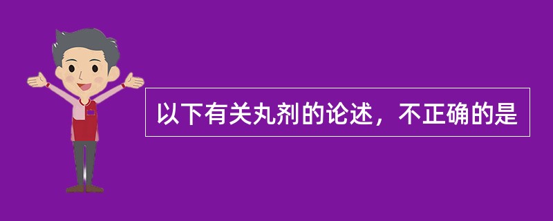 以下有关丸剂的论述，不正确的是
