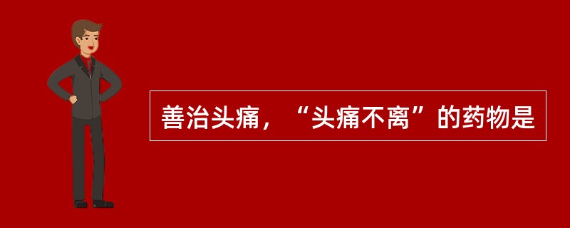 善治头痛，“头痛不离”的药物是