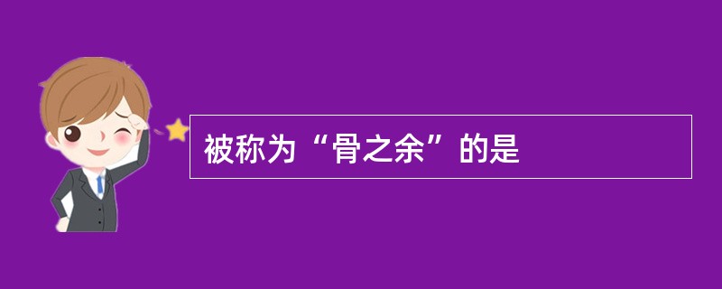 被称为“骨之余”的是