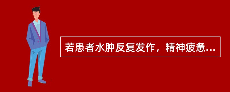 若患者水肿反复发作，精神疲惫，腰酸遗精，口舌干燥，五心烦热，舌红，脉细弱，辨证为