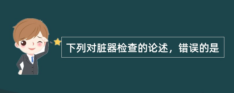 下列对脏器检查的论述，错误的是