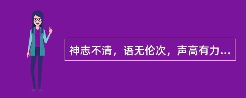 神志不清，语无伦次，声高有力，为