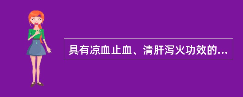 具有凉血止血、清肝泻火功效的药物是
