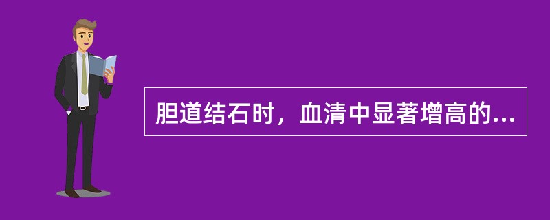 胆道结石时，血清中显著增高的酶是