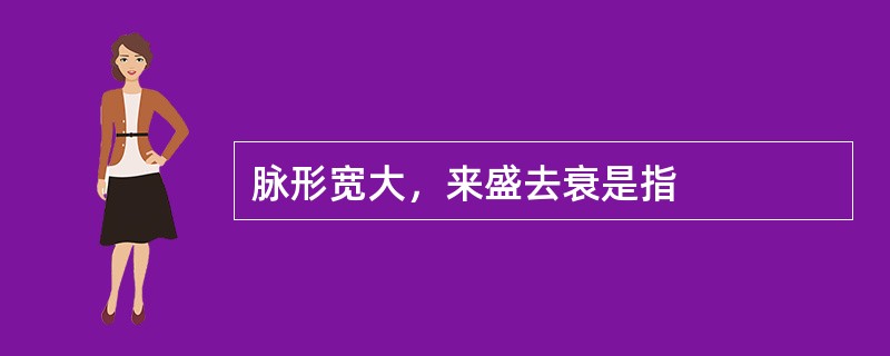 脉形宽大，来盛去衰是指