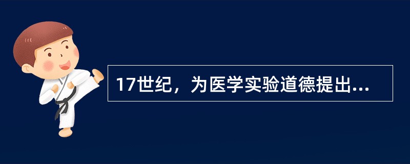 17世纪，为医学实验道德提出新要求的人是