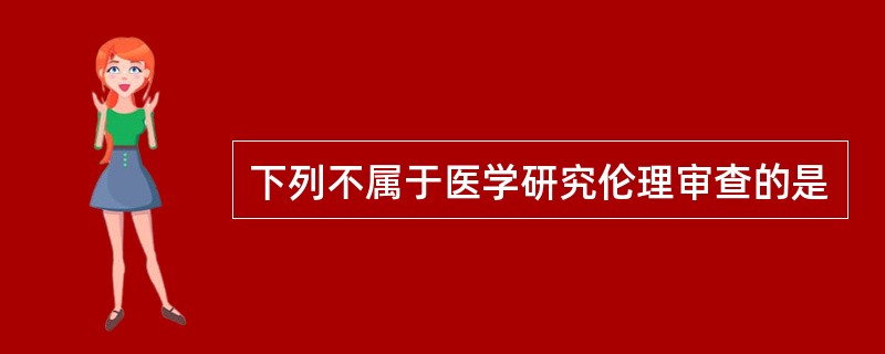 下列不属于医学研究伦理审查的是