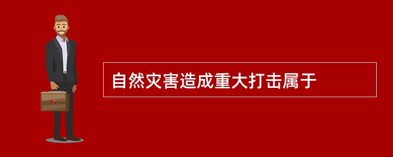 自然灾害造成重大打击属于