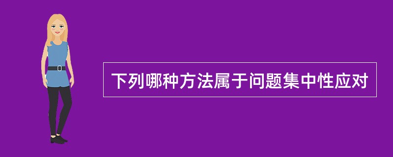 下列哪种方法属于问题集中性应对