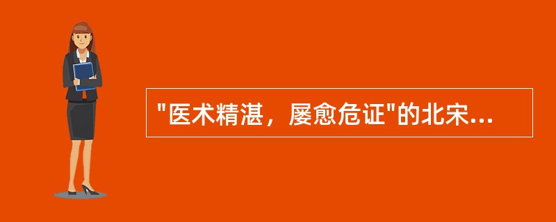 "医术精湛，屡愈危证"的北宋医学家是