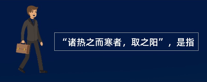 “诸热之而寒者，取之阳”，是指