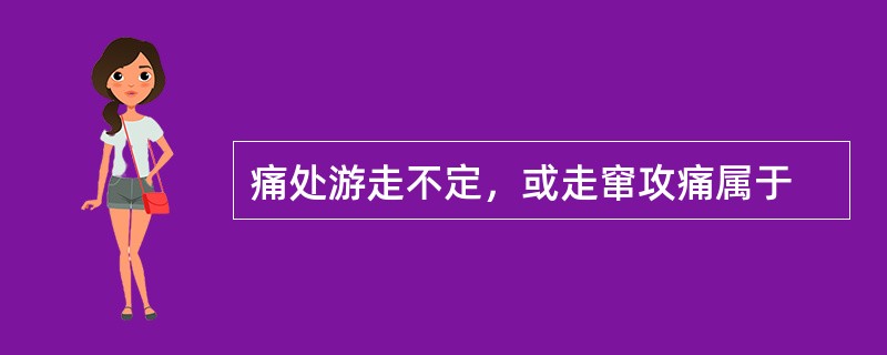 痛处游走不定，或走窜攻痛属于