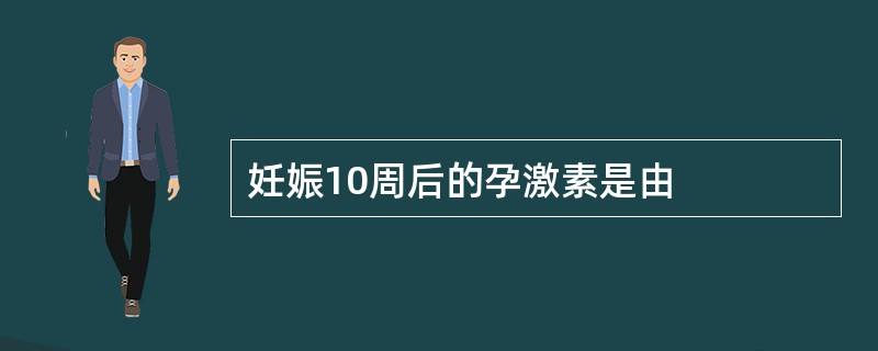 妊娠10周后的孕激素是由