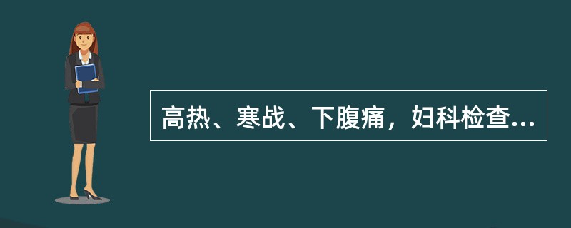 高热、寒战、下腹痛，妇科检查：子宫旁一侧或双侧扪及片状增厚、压痛