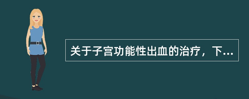 关于子宫功能性出血的治疗，下列哪项是不恰当的