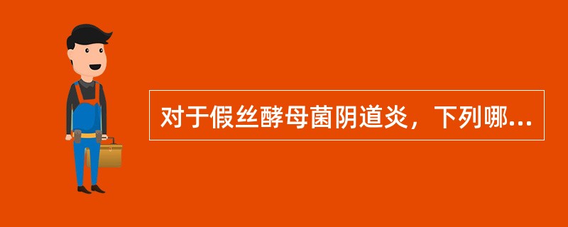 对于假丝酵母菌阴道炎，下列哪项是恰当的