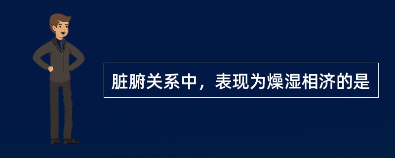 脏腑关系中，表现为燥湿相济的是