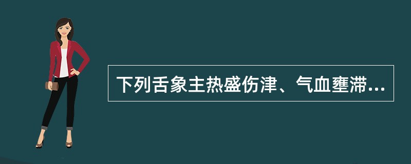 下列舌象主热盛伤津、气血壅滞的是