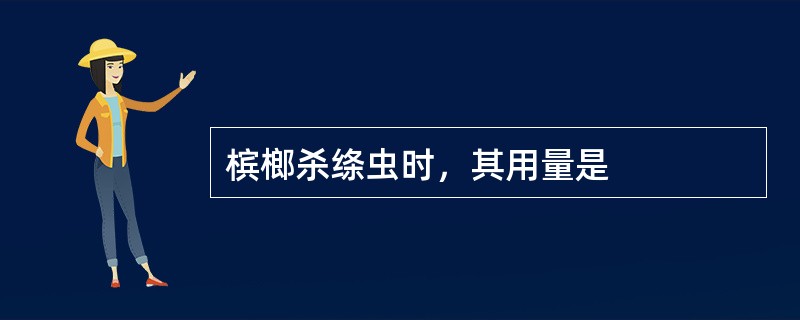 槟榔杀绦虫时，其用量是