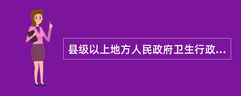 县级以上地方人民政府卫生行政主管部门具体负责突发事件的