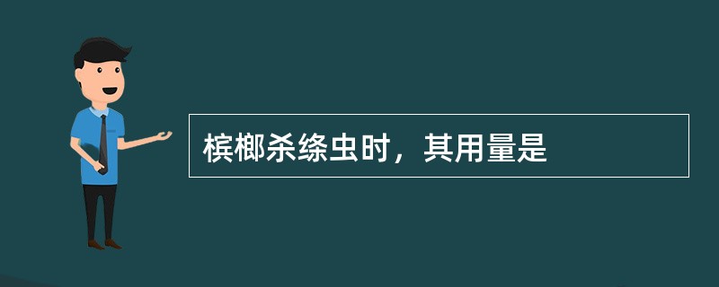 槟榔杀绦虫时，其用量是