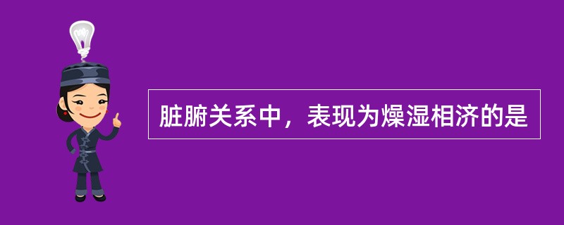 脏腑关系中，表现为燥湿相济的是