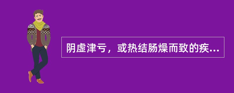 阴虚津亏，或热结肠燥而致的疾病是：