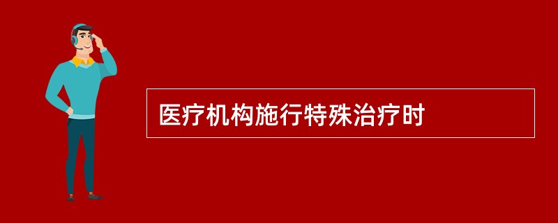 医疗机构施行特殊治疗时