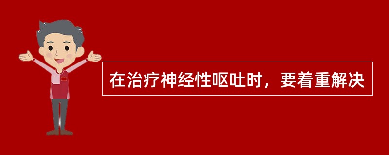 在治疗神经性呕吐时，要着重解决