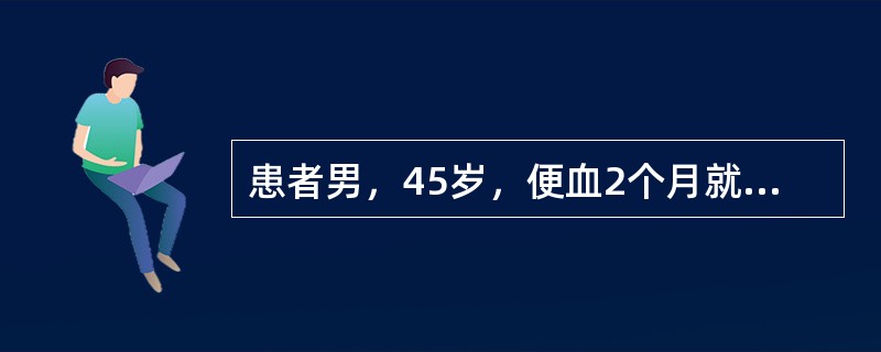 患者男，45岁，便血2个月就诊，肛门指诊触及肠壁上硬结性肿块，推之不移，指套染血。</p><p class="MsoNormal ">若患者伴肛门坠胀，便血