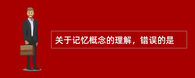 关于记忆概念的理解，错误的是