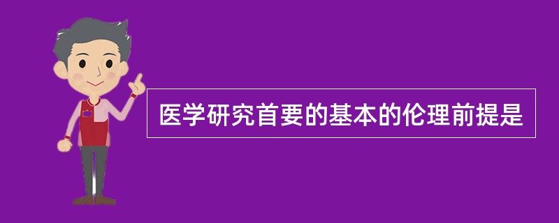 医学研究首要的基本的伦理前提是