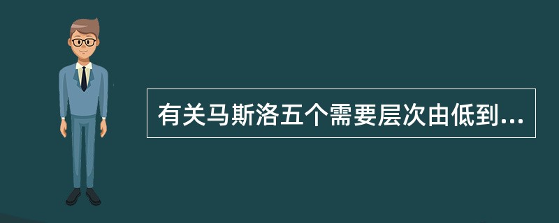 有关马斯洛五个需要层次由低到高的顺序，以下正确的是