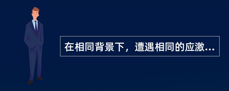在相同背景下，遭遇相同的应激事件时，不同性格的人往往会产生不同的应激反应，这是因为