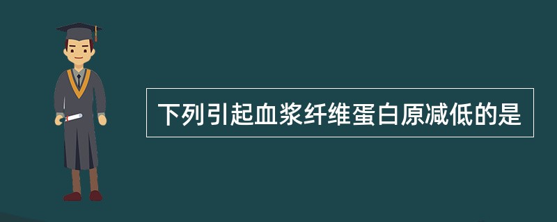 下列引起血浆纤维蛋白原减低的是