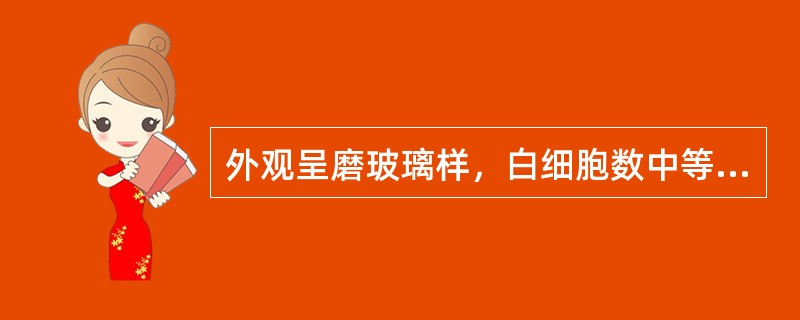 外观呈磨玻璃样，白细胞数中等度升高［(50～500)×10/L］，以淋巴细胞升高为主，蛋白质明显升高，糖和氯化物减少