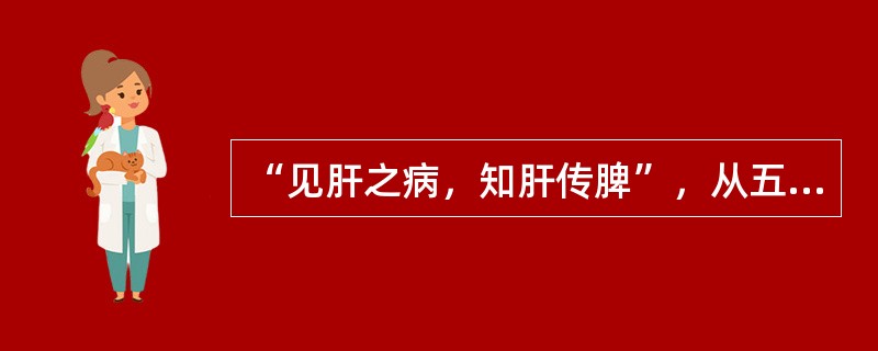 “见肝之病，知肝传脾”，从五行之间的相互关系看，其所指内容是