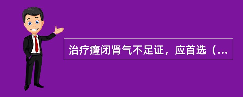 治疗癃闭肾气不足证，应首选（　　）。 