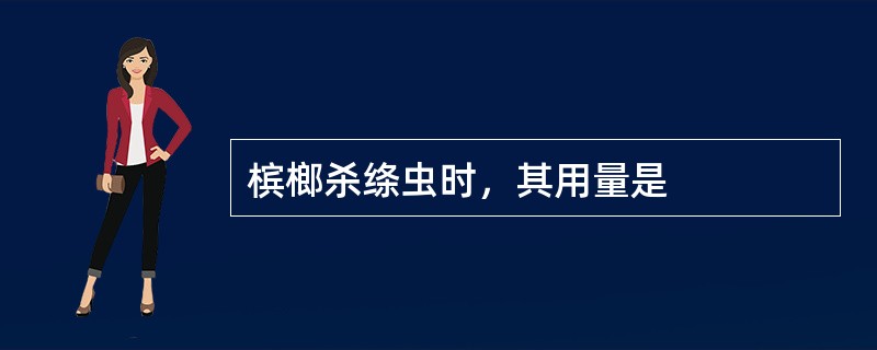 槟榔杀绦虫时，其用量是